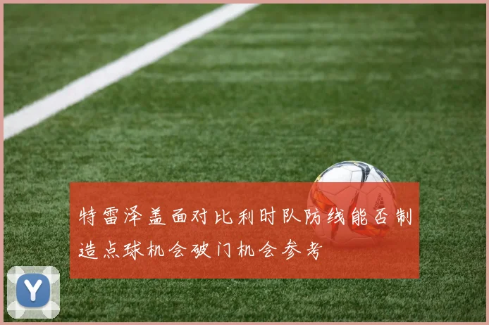 特雷泽盖面对比利时队防线能否制造点球机会破门机会参考