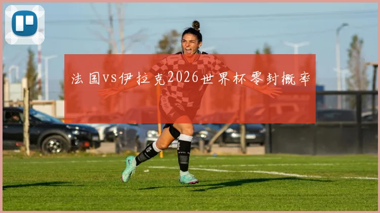 法国vs伊拉克2026世界杯零封概率