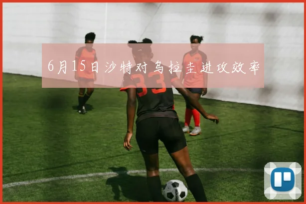 6月15日沙特对乌拉圭进攻效率