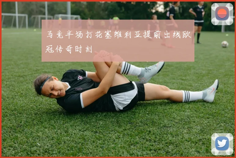 马竞半场打花塞维利亚提前出线欧冠传奇时刻