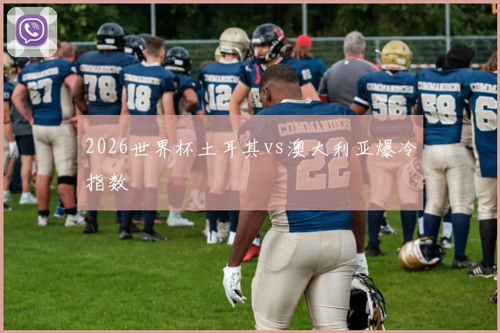 2026世界杯土耳其vs澳大利亚爆冷指数
