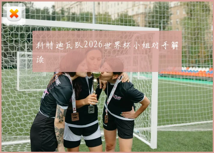 科特迪瓦队2026世界杯小组对手解读