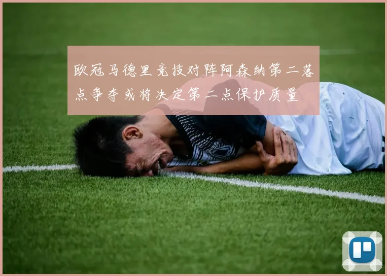 欧冠马德里竞技对阵阿森纳第二落点争夺或将决定第二点保护质量