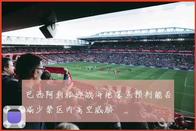 巴西阿利松迎战海地落点预判能否减少禁区内高空威胁