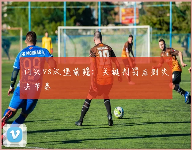 门兴vs汉堡前瞻：关键判罚后别失去节奏