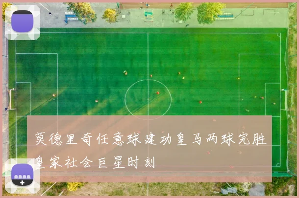 莫德里奇任意球建功皇马两球完胜皇家社会巨星时刻