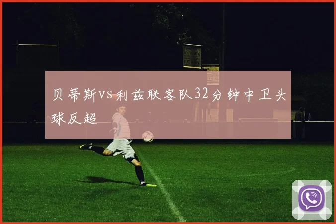 贝蒂斯vs利兹联客队32分钟中卫头球反超