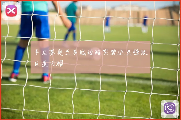 季后赛奥兰多城边路突袭连克强敌巨星闪耀
