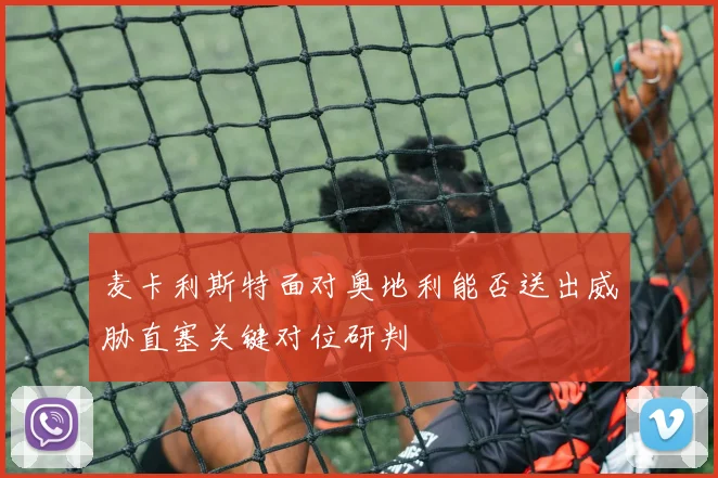 麦卡利斯特面对奥地利能否送出威胁直塞关键对位研判