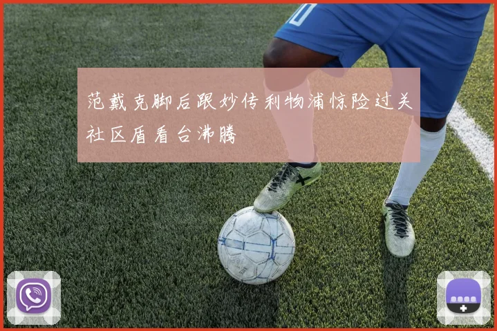 范戴克脚后跟妙传利物浦惊险过关社区盾看台沸腾