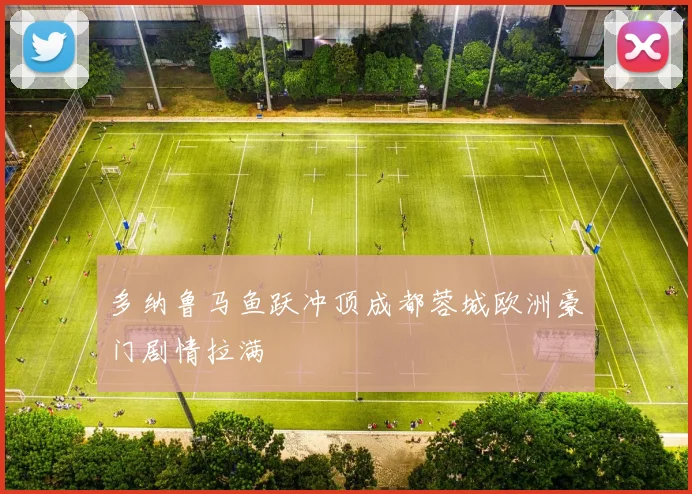 多纳鲁马鱼跃冲顶成都蓉城欧洲豪门剧情拉满