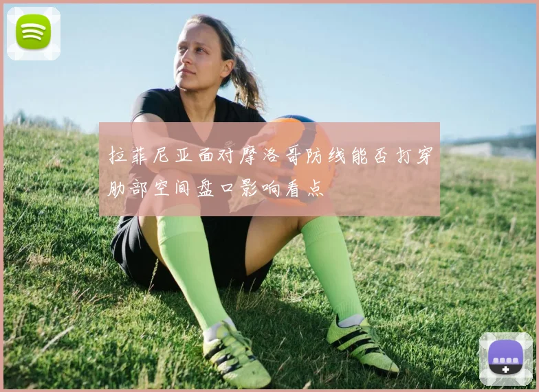 拉菲尼亚面对摩洛哥防线能否打穿肋部空间盘口影响看点