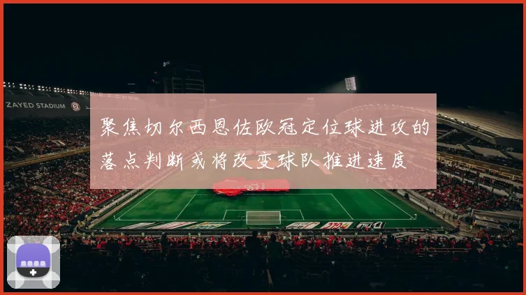 聚焦切尔西恩佐欧冠定位球进攻的落点判断或将改变球队推进速度