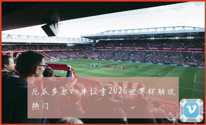 厄瓜多尔vs库拉索2026世界杯助攻热门