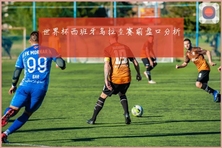 世界杯西班牙乌拉圭赛前盘口分析