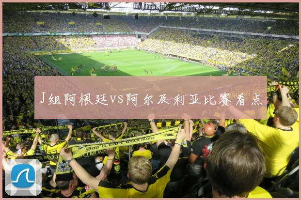 J组阿根廷vs阿尔及利亚比赛看点