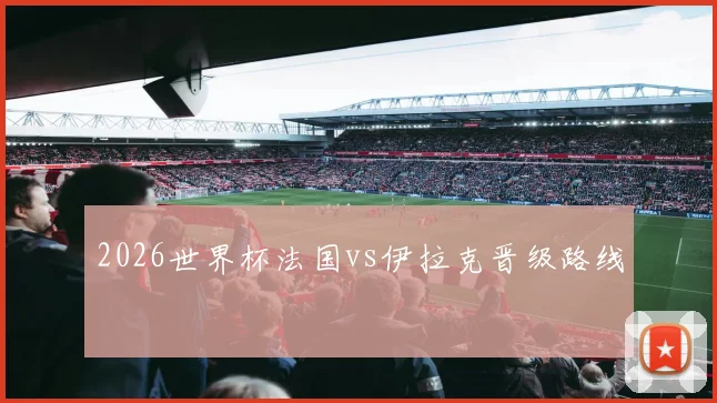 2026世界杯法国vs伊拉克晋级路线