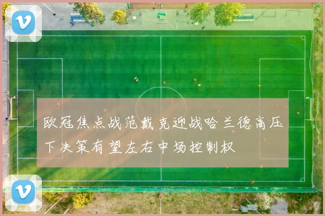 欧冠焦点战范戴克迎战哈兰德高压下决策有望左右中场控制权
