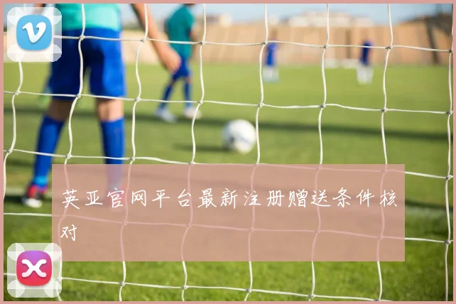 英亚官网平台最新注册赠送条件核对