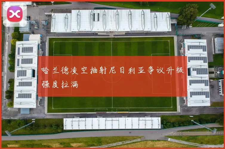 哈兰德凌空抽射尼日利亚争议升级强度拉满