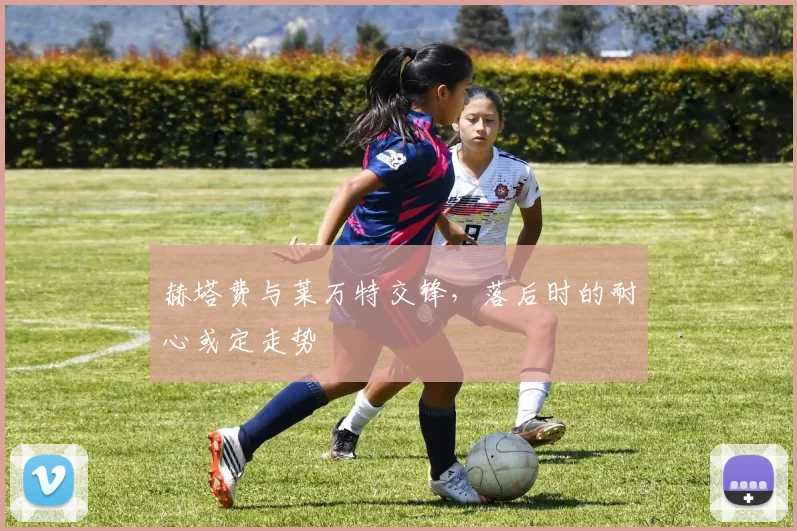 赫塔费与莱万特交锋,落后时的耐心或定走势