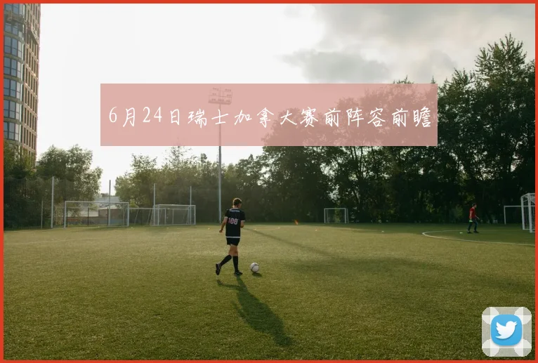 6月24日瑞士加拿大赛前阵容前瞻