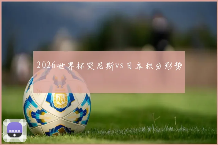 2026世界杯突尼斯vs日本积分形势