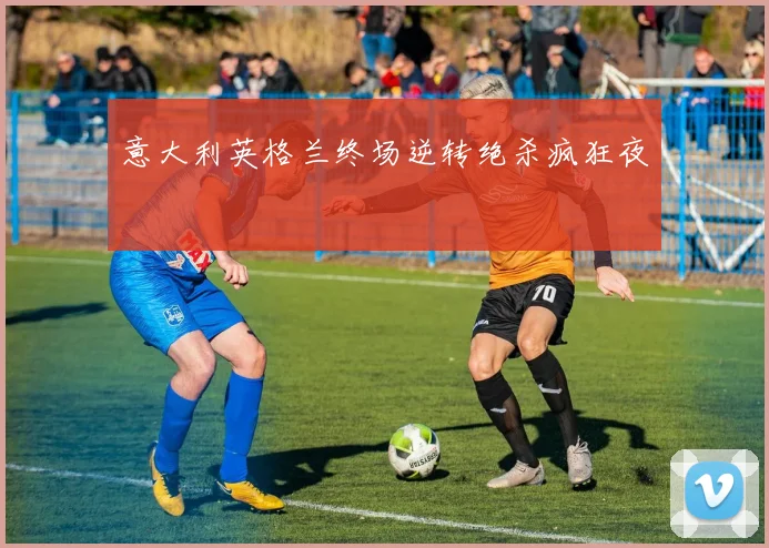 意大利英格兰终场逆转绝杀疯狂夜