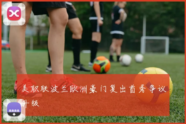 美职联波兰欧洲豪门复出首秀争议升级