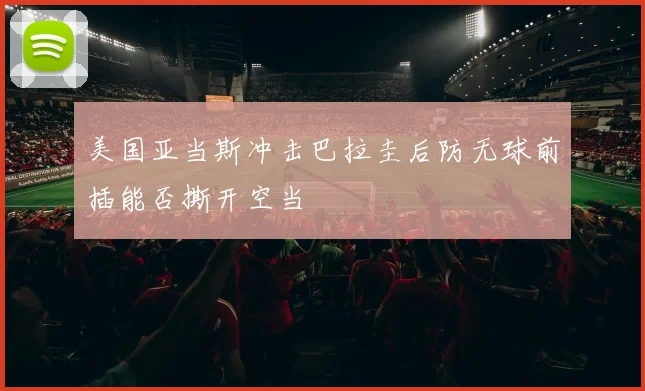 美国亚当斯冲击巴拉圭后防无球前插能否撕开空当