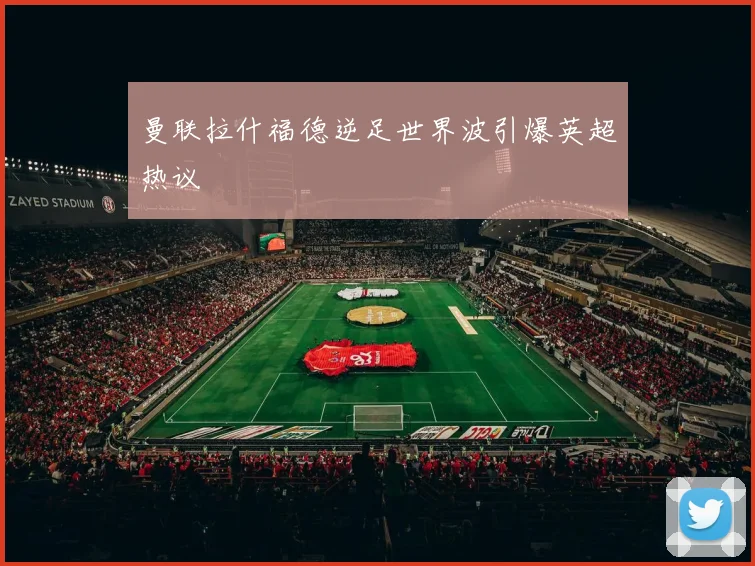 曼联拉什福德逆足世界波引爆英超热议