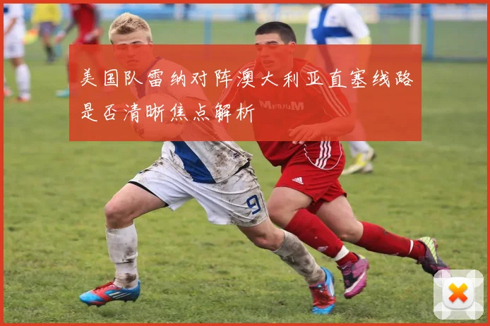 美国队雷纳对阵澳大利亚直塞线路是否清晰焦点解析