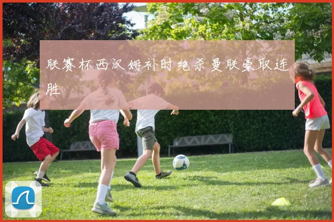 联赛杯西汉姆补时绝杀曼联豪取连胜