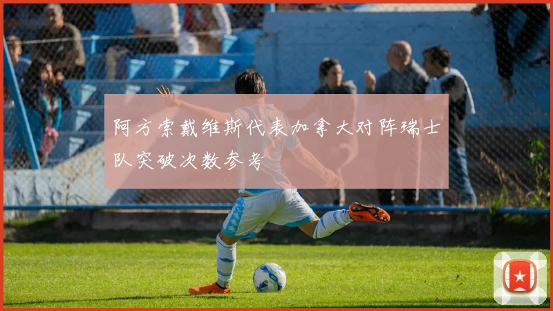 阿方索戴维斯代表加拿大对阵瑞士队突破次数参考