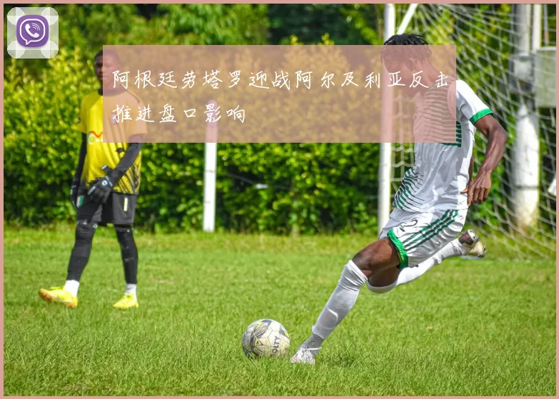 阿根廷劳塔罗迎战阿尔及利亚反击推进盘口影响