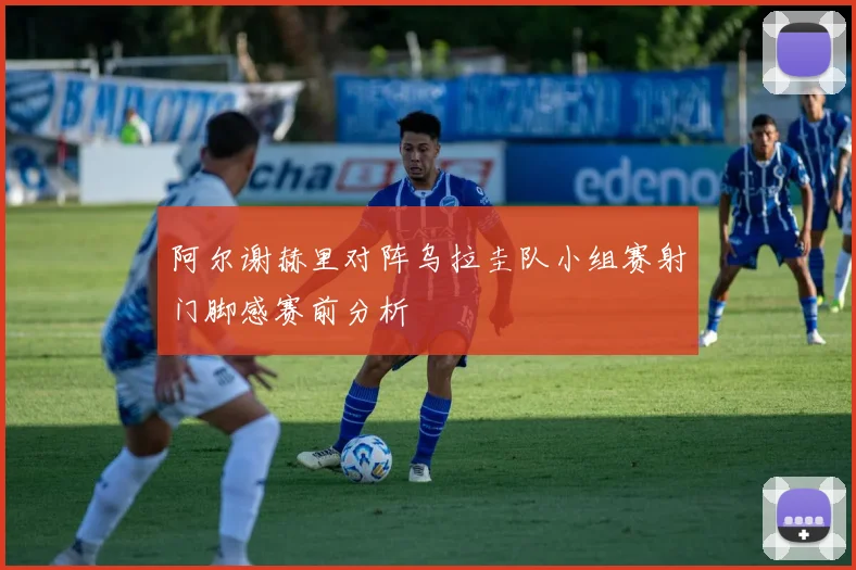 阿尔谢赫里对阵乌拉圭队小组赛射门脚感赛前分析