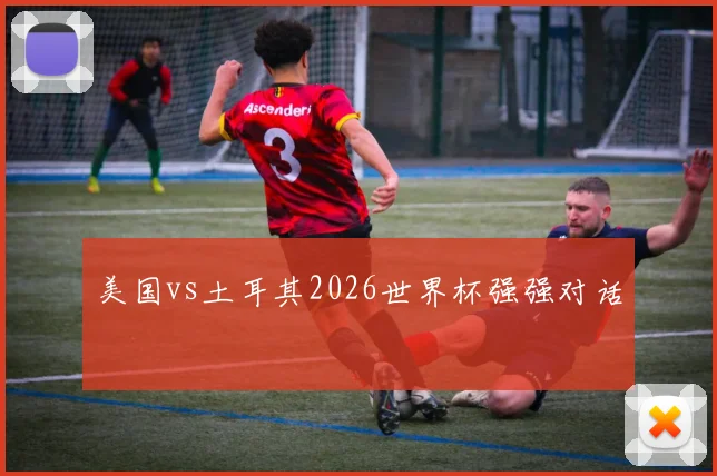 美国vs土耳其2026世界杯强强对话