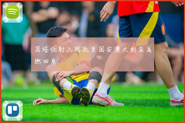 若塔低射入网北京国安澳大利亚高燃回看