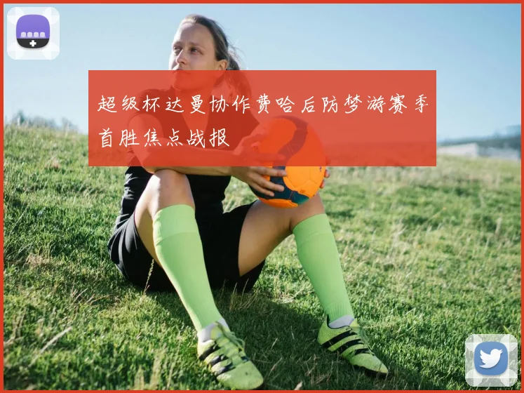 超级杯达曼协作费哈后防梦游赛季首胜焦点战报