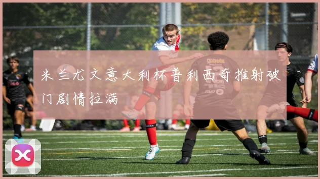 米兰尤文意大利杯普利西奇推射破门剧情拉满