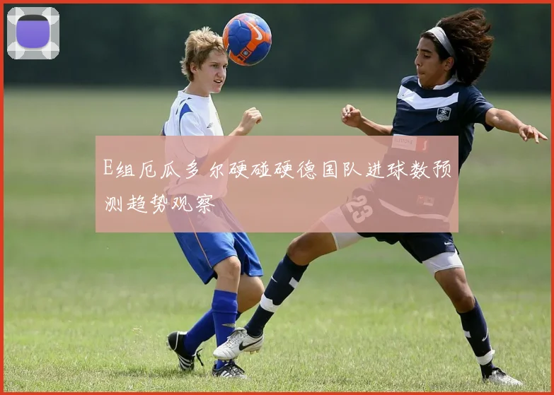E组厄瓜多尔硬碰硬德国队进球数预测趋势观察