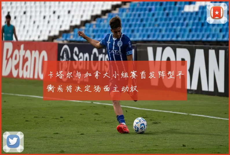 卡塔尔与加拿大小组赛首发阵型平衡或将决定场面主动权