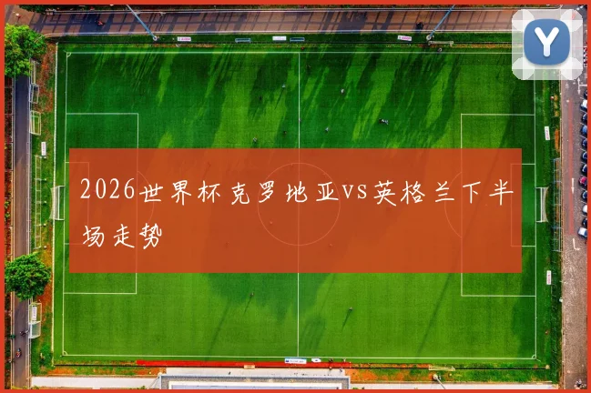 2026世界杯克罗地亚vs英格兰下半场走势