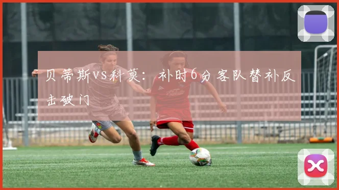 贝蒂斯vs科莫：补时6分客队替补反击破门