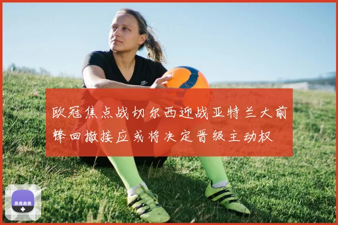 欧冠焦点战切尔西迎战亚特兰大前锋回撤接应或将决定晋级主动权