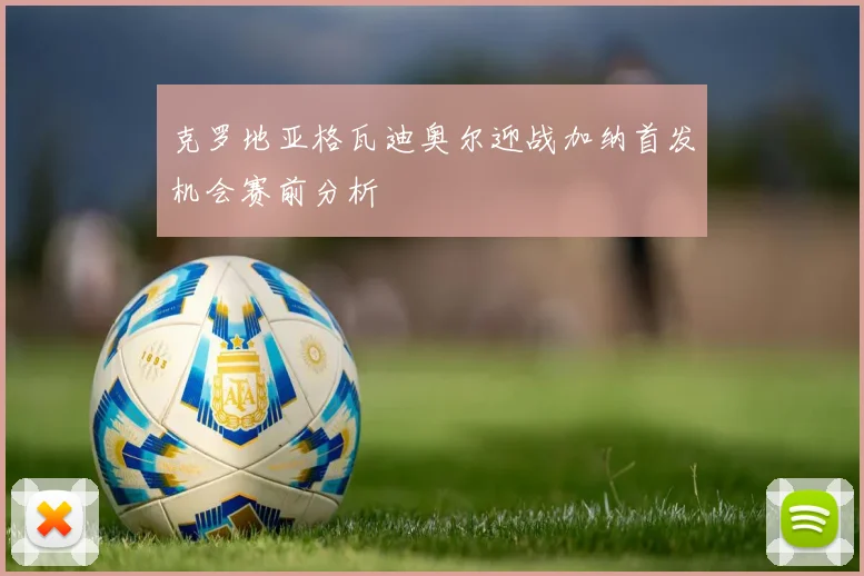 克罗地亚格瓦迪奥尔迎战加纳首发机会赛前分析