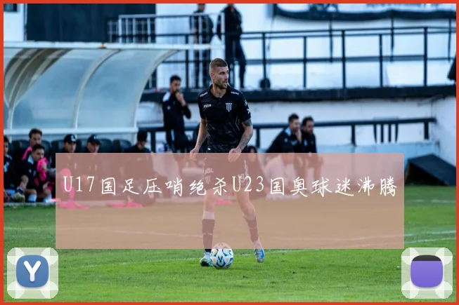 U17国足压哨绝杀U23国奥球迷沸腾