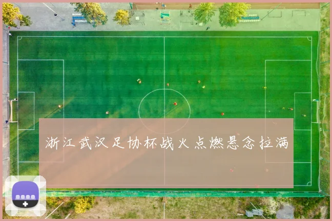 浙江武汉足协杯战火点燃悬念拉满