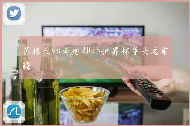 苏格兰vs海地2026世界杯争头名前瞻