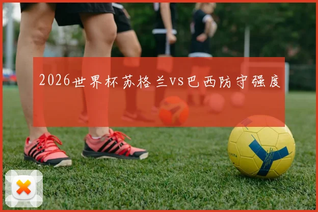 2026世界杯苏格兰vs巴西防守强度